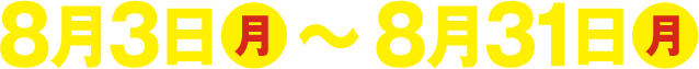 8月3日（月）～ 8月31日（月）